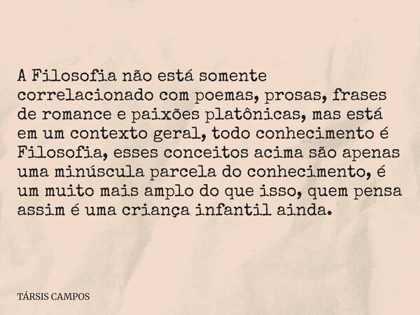 A Filosofia não está somente correlacionado com poemas, prosas, frases de romance e paixões platônicas, mas está em um contexto geral, todo conhecimento é Filos... Frase de TÁRSIS CAMPOS.