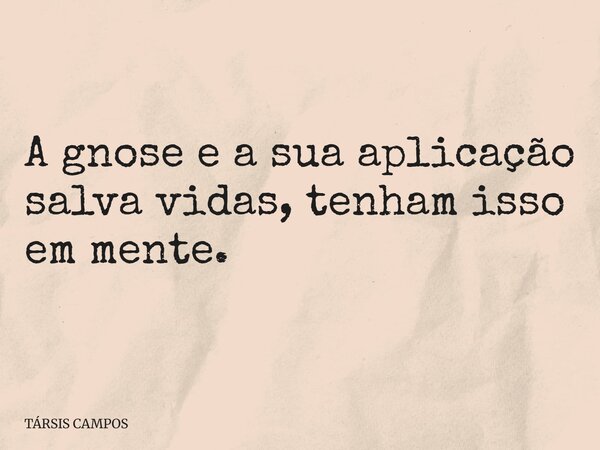 A gnose e a sua aplicação salva vidas, tenham isso em mente.... Frase de TÁRSIS CAMPOS.
