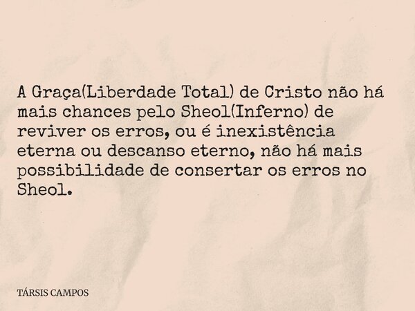 A Graça(Liberdade Total) de Cristo não há mais chances pelo Sheol(Inferno) de reviver os erros, ou é inexistência eterna ou descanso eterno, não há mais possibi... Frase de TÁRSIS CAMPOS.