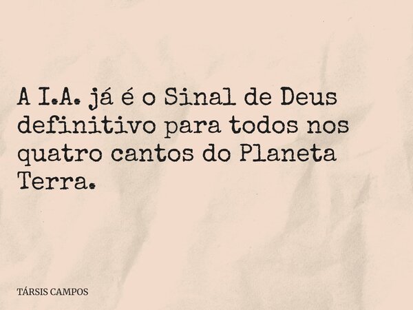 A I.A. já é o Sinal de Deus definitivo para todos nos quatro cantos do Planeta Terra.... Frase de TÁRSIS CAMPOS.