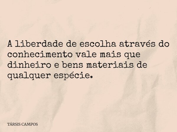 A liberdade de escolha através do conhecimento vale mais que dinheiro e bens materiais de qualquer espécie.... Frase de TÁRSIS CAMPOS.