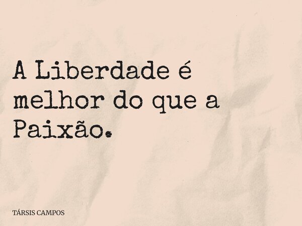 A Liberdade é melhor do que a Paixão.... Frase de TÁRSIS CAMPOS.