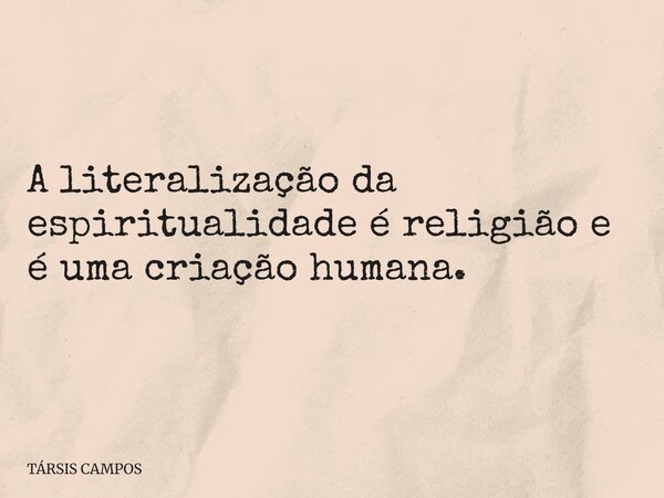 A literalização da espiritualidade é religião e é uma criação humana.... Frase de TÁRSIS CAMPOS.