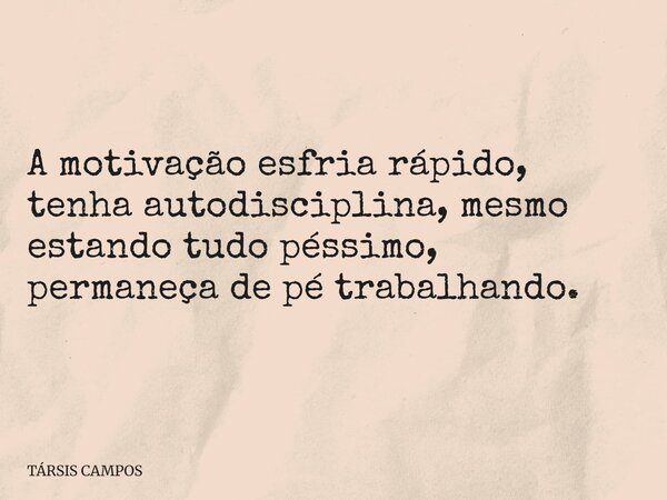 A motivação esfria rápido, tenha autodisciplina, mesmo estando tudo péssimo, permaneça de pé trabalhando.... Frase de TÁRSIS CAMPOS.