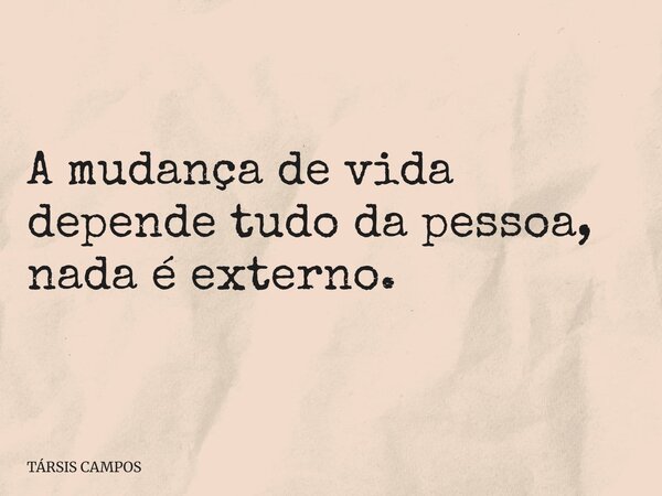 A mudança de vida depende tudo da pessoa, nada é externo.... Frase de TÁRSIS CAMPOS.