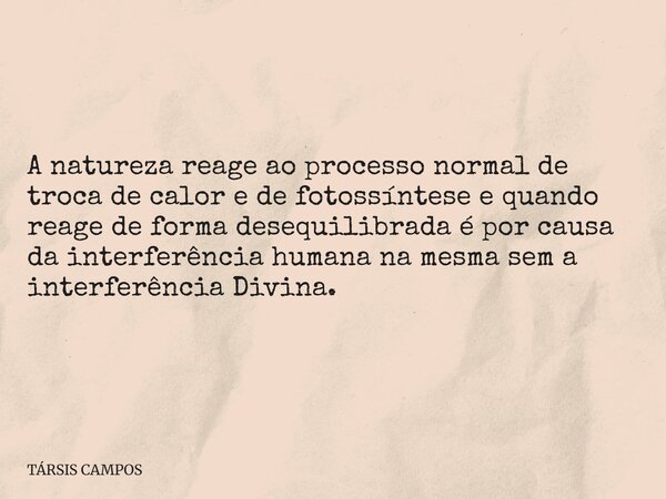 A natureza reage ao processo normal de troca de calor e de fotossíntese e quando reage de forma desequilibrada é por causa da interferência humana na mesma sem ... Frase de TÁRSIS CAMPOS.