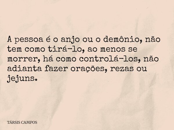 A pessoa é o anjo ou o demônio, não tem como tirá-lo, ao menos se morrer, há como controlá-los, não adianta fazer orações, rezas ou jejuns.... Frase de TÁRSIS CAMPOS.