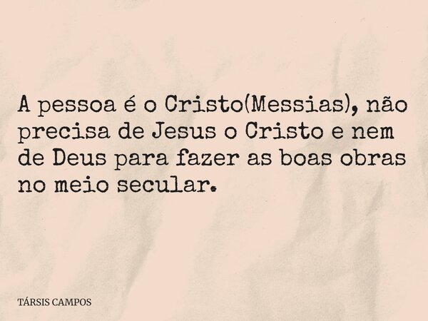 A pessoa é o Cristo(Messias), não precisa de Jesus o Cristo e nem de Deus para fazer as boas obras no meio secular.... Frase de TÁRSIS CAMPOS.