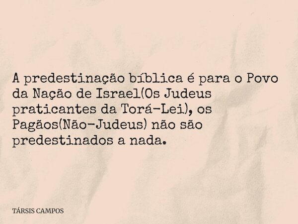 A predestinação bíblica é para o Povo da Nação de Israel(Os Judeus praticantes da Torá-Lei), os Pagãos(Não-Judeus) não são predestinados a nada.... Frase de TÁRSIS CAMPOS.