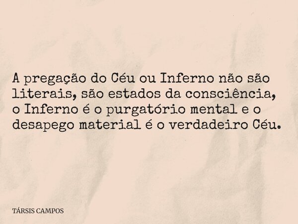 A pregação do Céu ou Inferno não são literais, são estados da consciência, o Inferno é o purgatório mental e o desapego material é o verdadeiro Céu.... Frase de TÁRSIS CAMPOS.