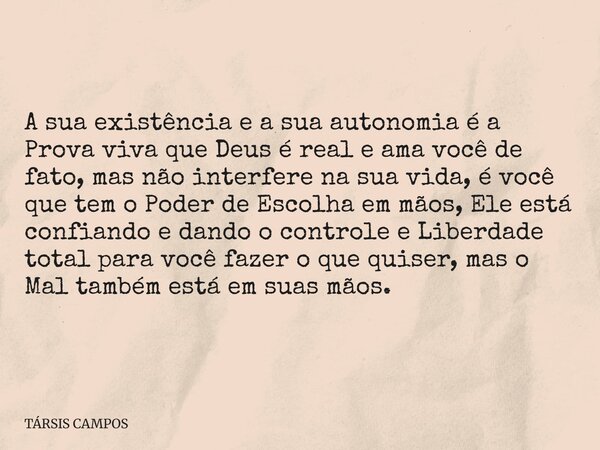 A sua existência e a sua autonomia é a Prova viva que Deus é real e ama você de fato, mas não interfere na sua vida, é você que tem o Poder de Escolha em mãos, ... Frase de TÁRSIS CAMPOS.