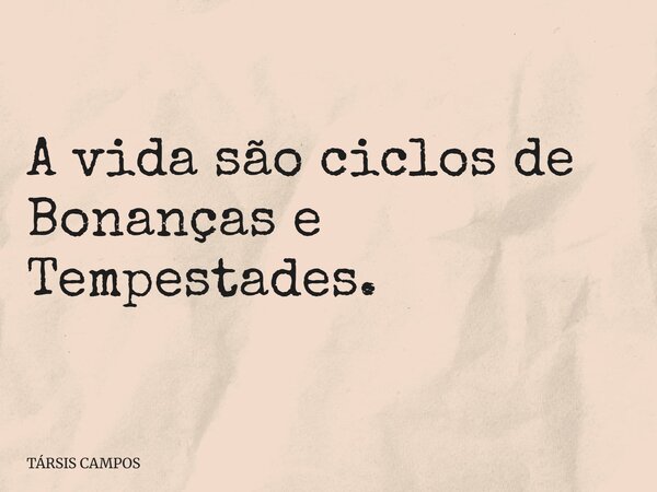A vida são ciclos de Bonanças e Tempestades.... Frase de TÁRSIS CAMPOS.