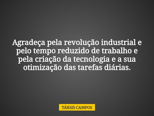 Agradeça pela revolução industrial e pelo tempo reduzido de trabalho e pela criação da tecnologia e a sua otimização das tarefas diárias.... Frase de TÁRSIS CAMPOS.