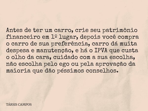 Antes de ter um carro, crie seu patrimônio financeiro em 1º lugar, depois você compra o carro de sua preferência, carro dá muita despesa e manutenção, e há o IP... Frase de TÁRSIS CAMPOS.