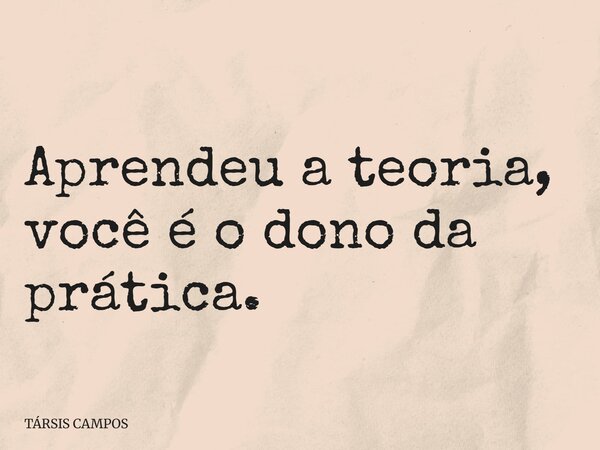 Aprendeu a teoria, você é o dono da prática.... Frase de TÁRSIS CAMPOS.