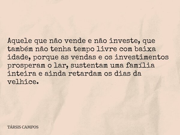 Aquele que não vende e não investe, que também não tenha tempo livre com baixa idade, porque as vendas e os investimentos prosperam o lar, sustentam uma família... Frase de TÁRSIS CAMPOS.
