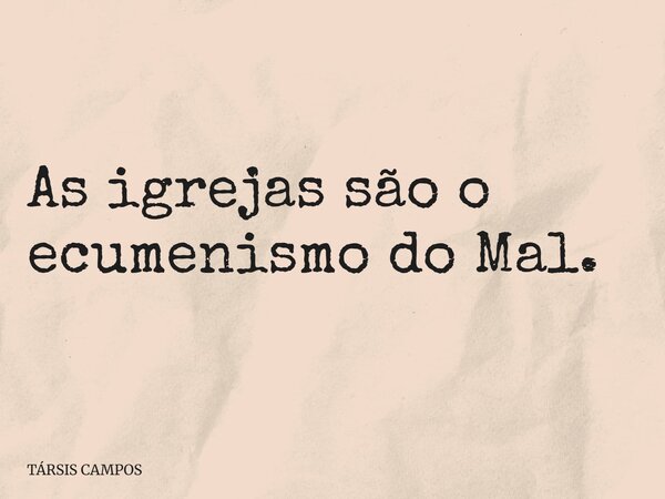 As igrejas são o ecumenismo do Mal.... Frase de TÁRSIS CAMPOS.
