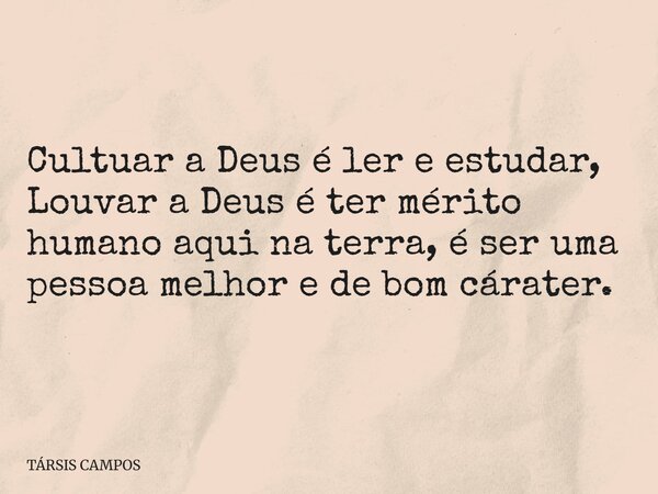 Cultuar a Deus é ler e estudar, Louvar a Deus é ter mérito humano aqui na terra, é ser uma pessoa melhor e de bom cárater.... Frase de TÁRSIS CAMPOS.