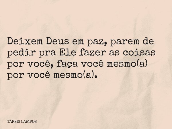 Deixem Deus em paz, parem de pedir pra Ele fazer as coisas por você, faça você mesmo(a) por você mesmo(a).... Frase de TÁRSIS CAMPOS.