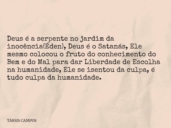 Deus é a serpente no jardim da inocência(Éden), Deus é o Satanás, Ele mesmo colocou o fruto do conhecimento do Bem e do Mal para dar Liberdade de Escolha na hum... Frase de TÁRSIS CAMPOS.