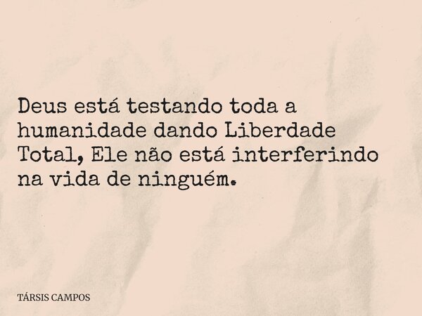 Deus está testando toda a humanidade dando Liberdade Total, Ele não está interferindo na vida de ninguém.... Frase de TÁRSIS CAMPOS.