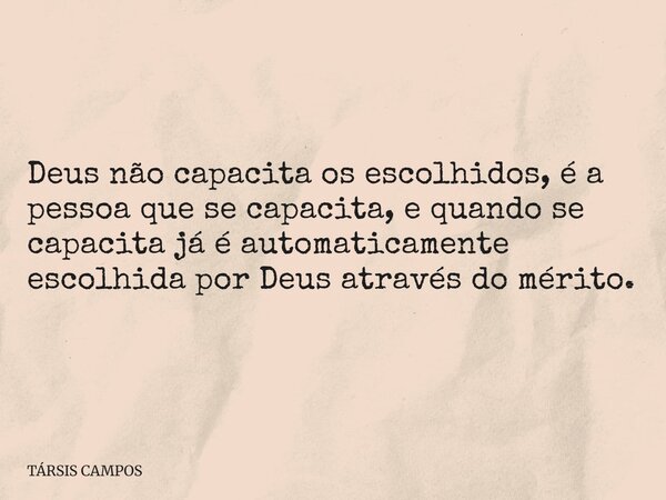 Deus não capacita os escolhidos, é a pessoa que se capacita, e quando se capacita já é automaticamente escolhida por Deus através do mérito.... Frase de TÁRSIS CAMPOS.