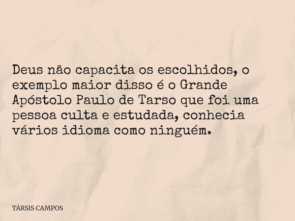 Deus não capacita os escolhidos, o exemplo maior disso é o Grande Apóstolo Paulo de Tarso que foi uma pessoa culta e estudada, conhecia vários idioma como ningu... Frase de TÁRSIS CAMPOS.