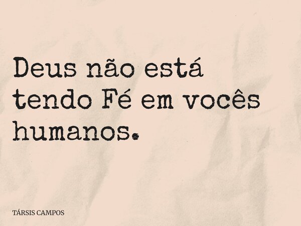 Deus não está tendo Fé em vocês humanos.... Frase de TÁRSIS CAMPOS.