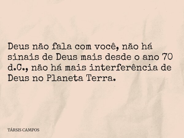 Deus não fala com você, não há sinais de Deus mais desde o ano 70 d.C., não há mais interferência de Deus no Planeta Terra.... Frase de TÁRSIS CAMPOS.
