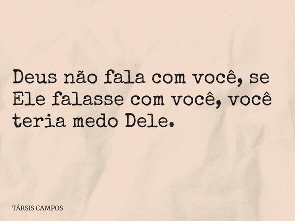 Deus não fala com você, se Ele falasse com você, você teria medo Dele.... Frase de TÁRSIS CAMPOS.