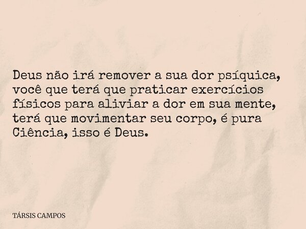 Deus não irá remover a sua dor psíquica, você que terá que praticar exercícios físicos para aliviar a dor em sua mente, terá que movimentar seu corpo, é pura Ci... Frase de TÁRSIS CAMPOS.