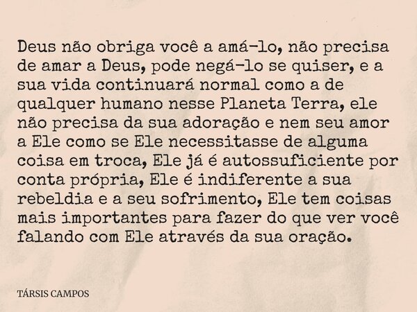 Deus não obriga você a amá-lo, não precisa de amar a Deus, pode negá-lo se quiser, e a sua vida continuará normal como a de qualquer humano nesse Planeta Terra,... Frase de TÁRSIS CAMPOS.