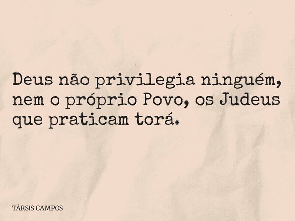 Deus não privilegia ninguém, nem o próprio Povo, os Judeus que praticam torá.... Frase de TÁRSIS CAMPOS.