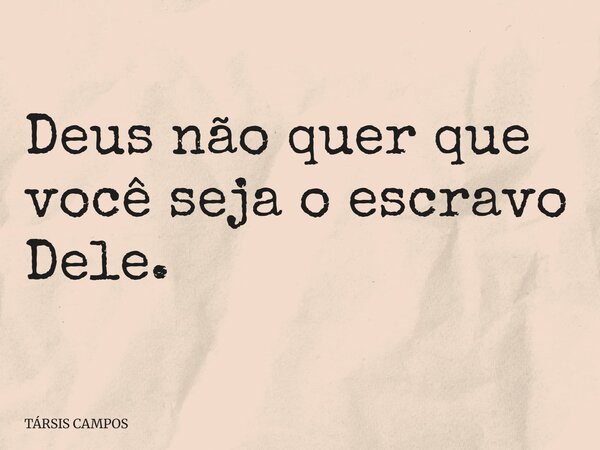 Deus não quer que você seja o escravo Dele.... Frase de TÁRSIS CAMPOS.