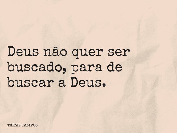 Deus não quer ser buscado, para de buscar a Deus.... Frase de TÁRSIS CAMPOS.