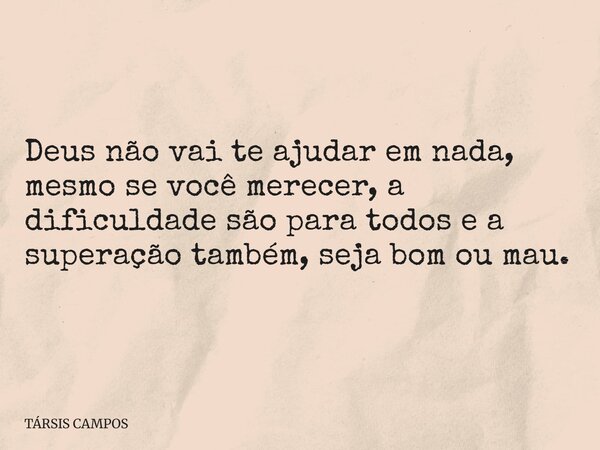 Deus não vai te ajudar em nada, mesmo se você merecer, a dificuldade são para todos e a superação também, seja bom ou mau.... Frase de TÁRSIS CAMPOS.