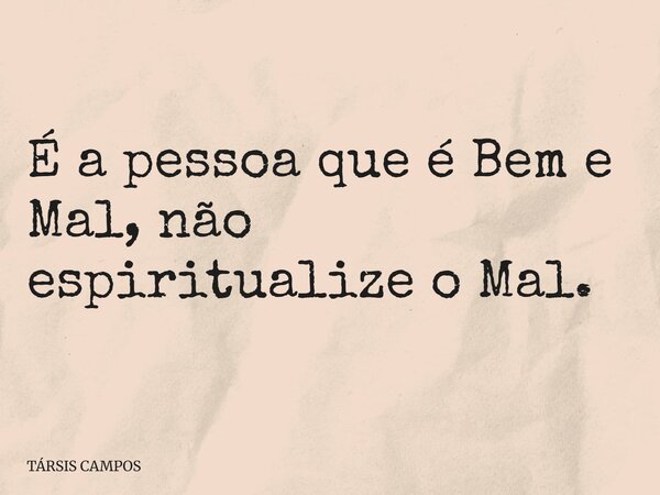 É a pessoa que é Bem e Mal, não espiritualize o Mal.... Frase de TÁRSIS CAMPOS.
