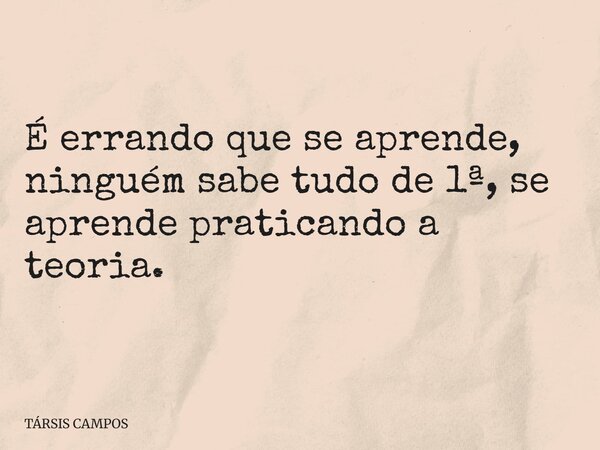 É errando que se aprende, ninguém sabe tudo de 1ª, se aprende praticando a teoria.... Frase de TÁRSIS CAMPOS.