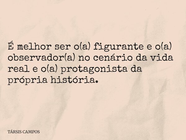É melhor ser o(a) figurante e o(a) observador(a) no cenário da vida real e o(a) protagonista da própria história.... Frase de TÁRSIS CAMPOS.