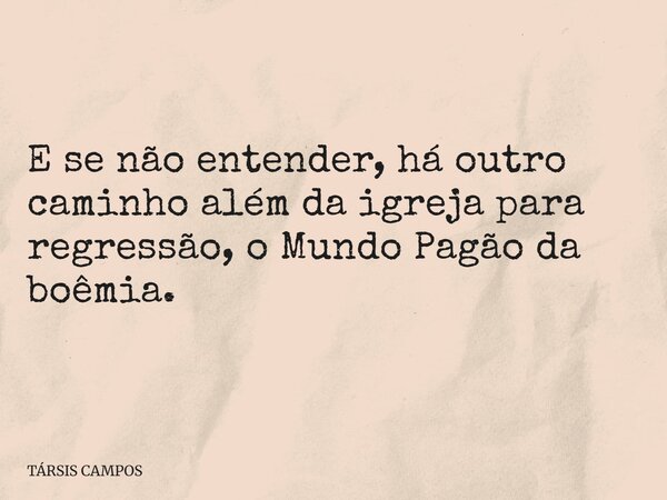 E se não entender, há outro caminho além da igreja para regressão, o Mundo Pagão da boêmia.... Frase de TÁRSIS CAMPOS.