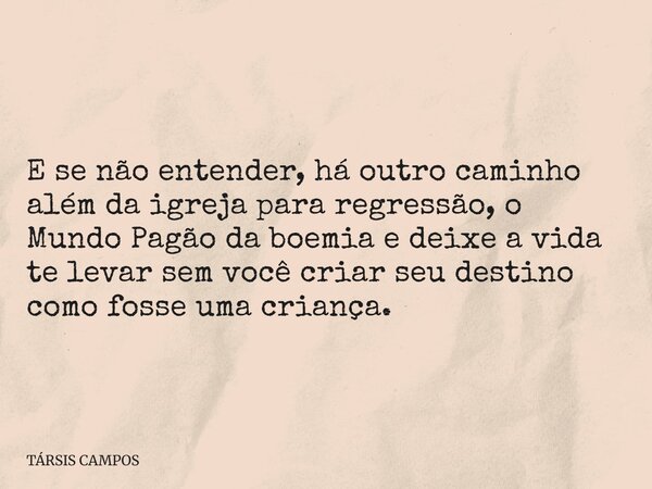 E se não entender, há outro caminho além da igreja para regressão, o Mundo Pagão da boemia e deixe a vida te levar sem você criar seu destino como fosse uma cri... Frase de TÁRSIS CAMPOS.