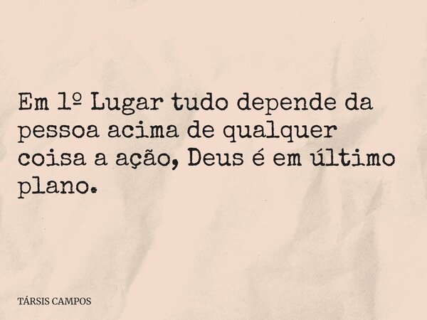 Em 1º Lugar tudo depende da pessoa acima de qualquer coisa a ação, Deus é em último plano.... Frase de TÁRSIS CAMPOS.