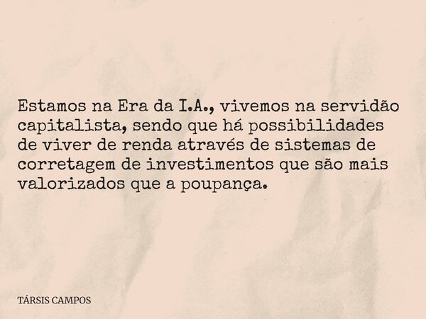Estamos na Era da I.A., vivemos na servidão capitalista, sendo que há possibilidades de viver de renda através de sistemas de corretagem de investimentos que sã... Frase de TÁRSIS CAMPOS.