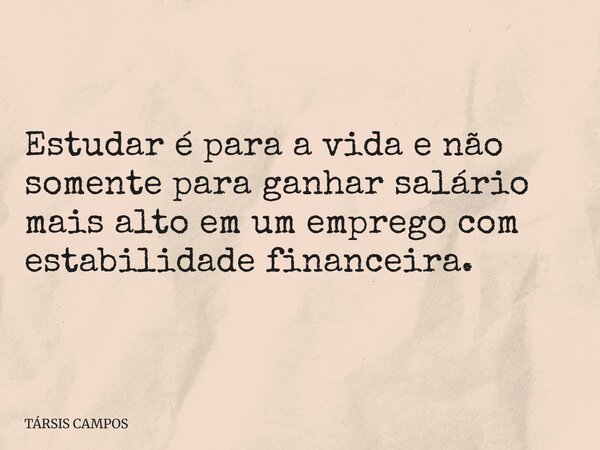 Estudar é para a vida e não somente para ganhar salário mais alto em um emprego com estabilidade financeira.... Frase de TÁRSIS CAMPOS.
