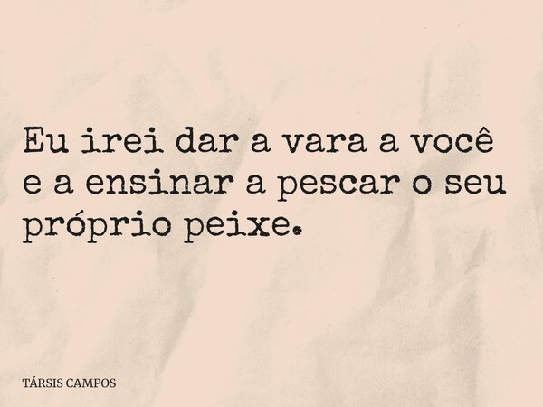 Eu irei dar a vara a você e a ensinar a pescar o seu próprio peixe.... Frase de TÁRSIS CAMPOS.