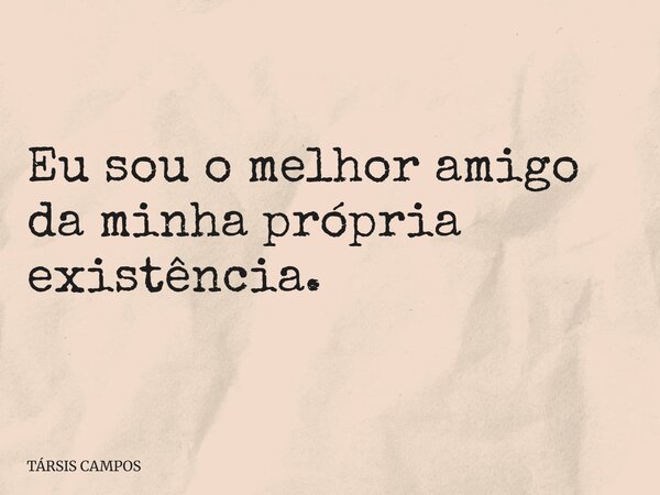 Eu sou o melhor amigo da minha própria existência.... Frase de TÁRSIS CAMPOS.