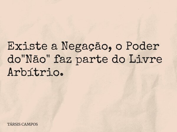 Existe a Negação, o Poder do "Não" faz parte do Livre Arbítrio.... Frase de TÁRSIS CAMPOS.