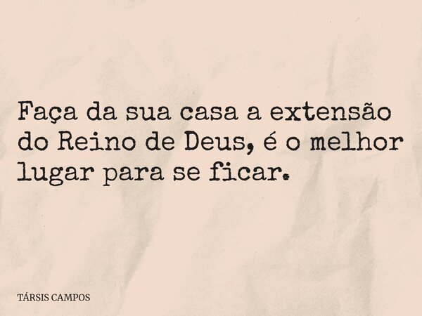 Faça da sua casa a extensão do Reino de Deus, é o melhor lugar para se ficar.... Frase de TÁRSIS CAMPOS.