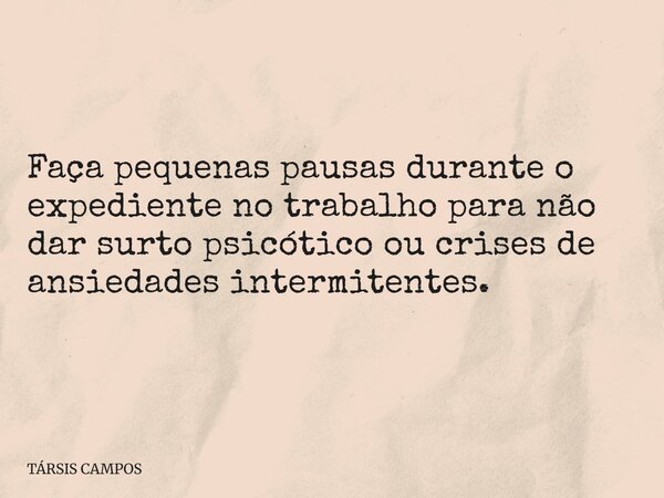 Faça pequenas pausas durante o expediente no trabalho para não dar surto psicótico ou crises de ansiedades intermitentes.... Frase de TÁRSIS CAMPOS.