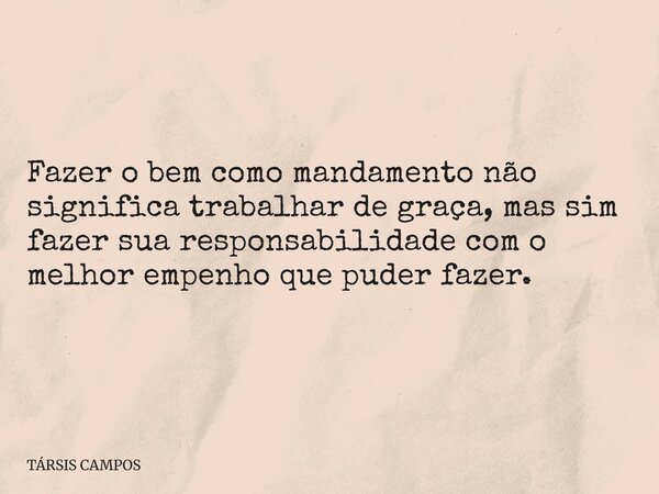 Fazer o bem como mandamento não significa trabalhar de graça, mas sim fazer sua responsabilidade com o melhor empenho que puder fazer.... Frase de TÁRSIS CAMPOS.